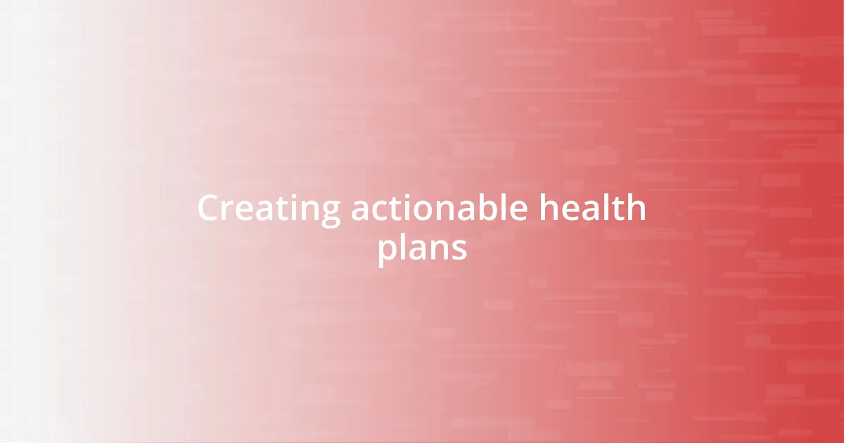 Creating actionable health plans